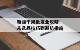 新疆干果批发全攻略：从选品技巧到避坑指南