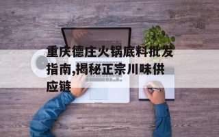重庆德庄火锅底料批发指南,揭秘正宗川味供应链