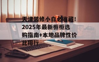 天津装修小白必收藏！2025年最新橱柜选购指南+本地品牌性价比排行