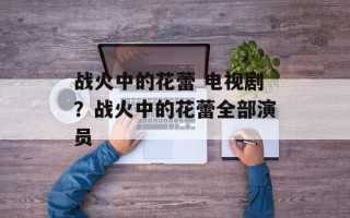战火中的花蕾 电视剧？战火中的花蕾全部演员