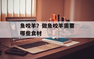 鱼咬羊？做鱼咬羊需要哪些食材