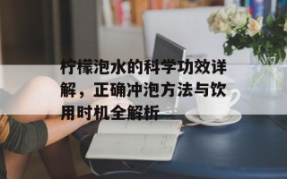 柠檬泡水的科学功效详解，正确冲泡方法与饮用时机全解析