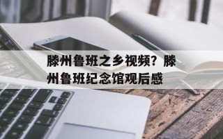 滕州鲁班之乡视频？滕州鲁班纪念馆观后感