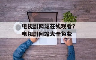 电视剧网站在线观看？电视剧网站大全免费