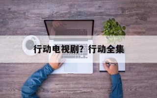 行动电视剧？行动全集
