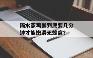 隔水蒸鸡蛋到底要几分钟才能嫩滑无蜂窝？