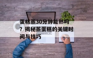 蛋糕蒸30分钟能熟吗？揭秘蒸蛋糕的关键时间与技巧