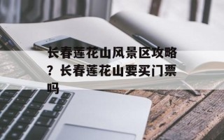 长春莲花山风景区攻略？长春莲花山要买门票吗