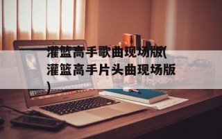 灌篮高手歌曲现场版(灌篮高手片头曲现场版)