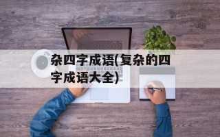 杂四字成语(复杂的四字成语大全)