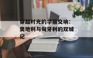 穿越时光的华丽交响：奥地利与匈牙利的双城记