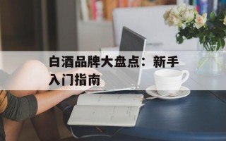 白酒品牌大盘点：新手入门指南