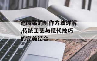 泡酸菜的制作方法详解,传统工艺与现代技巧的完美结合