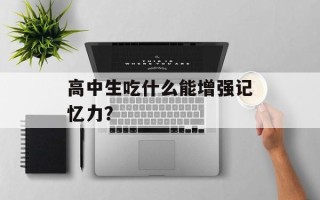 高中生吃什么能增强记忆力？