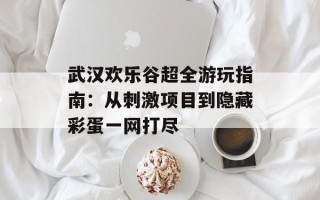 武汉欢乐谷超全游玩指南：从刺激项目到隐藏彩蛋一网打尽