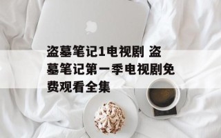 盗墓笔记1电视剧 盗墓笔记第一季电视剧免费观看全集