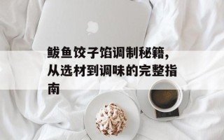 鲅鱼饺子馅调制秘籍,从选材到调味的完整指南