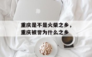 重庆是不是火柴之乡，重庆被誉为什么之乡