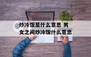 炒冷饭是什么意思 男女之间炒冷饭什么意思