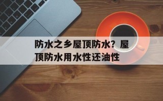 防水之乡屋顶防水？屋顶防水用水性还油性