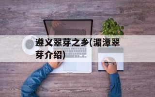 遵义翠芽之乡(湄潭翠芽介绍)