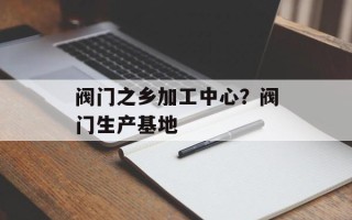 阀门之乡加工中心？阀门生产基地