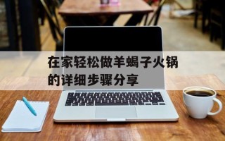 在家轻松做羊蝎子火锅的详细步骤分享
