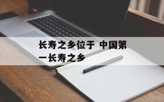 长寿之乡位于 中国第一长寿之乡