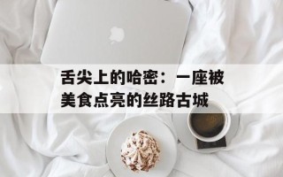 舌尖上的哈密：一座被美食点亮的丝路古城