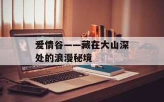 爱情谷——藏在大山深处的浪漫秘境