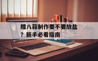腊八蒜制作要不要放盐？新手必看指南