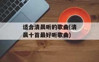 适合清晨听的歌曲(清晨十首最好听歌曲)