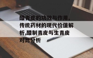 醋青皮的功效与作用,传统药材的现代价值解析,醋制青皮与生青皮对比分析