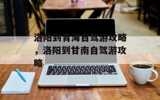 洛阳到青海自驾游攻略，洛阳到甘南自驾游攻略