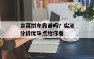 青菜拼车靠谱吗？实测分析优缺点给你看