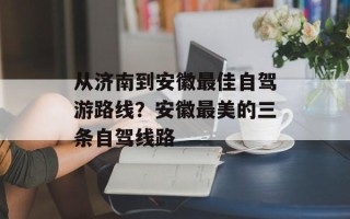 从济南到安徽最佳自驾游路线？安徽最美的三条自驾线路
