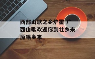西部山歌之乡炉霍 广西山歌欢迎你到壮乡来原唱乡来
