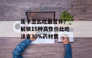莲子怎么吃最营养？_解锁15种高性价比吃法省30%药材费