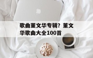 歌曲董文华专辑？董文华歌曲大全100首
