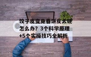 饺子皮变身春饼皮太硬怎么办？3个科学原理+5个实操技巧全解析