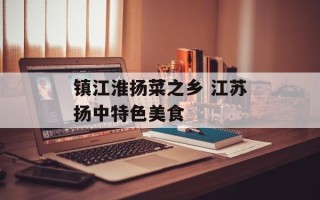 镇江淮扬菜之乡 江苏扬中特色美食