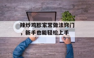辣炒鸡胗家常做法窍门，新手也能轻松上手