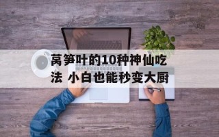 莴笋叶的10种神仙吃法 小白也能秒变大厨