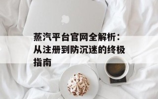 蒸汽平台官网全解析：从注册到防沉迷的终极指南