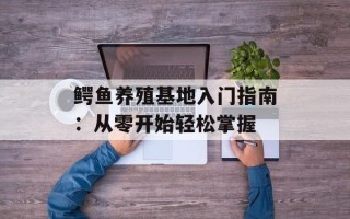 鳄鱼养殖基地入门指南：从零开始轻松掌握