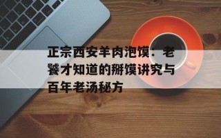 正宗西安羊肉泡馍：老饕才知道的掰馍讲究与百年老汤秘方