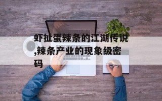 虾扯蛋辣条的江湖传说,辣条产业的现象级密码