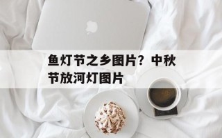 鱼灯节之乡图片？中秋节放河灯图片