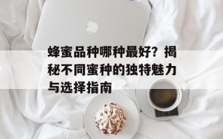 蜂蜜品种哪种最好？揭秘不同蜜种的独特魅力与选择指南