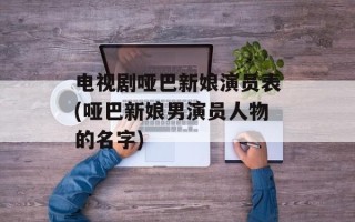 电视剧哑巴新娘演员表(哑巴新娘男演员人物的名字)